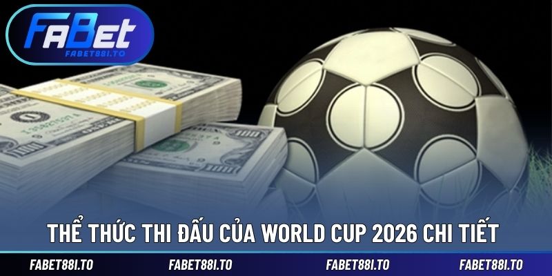 Thể thức thi đấu của World Cup 2026 chi tiết 